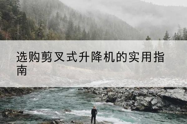 岳普湖剪叉式升降机怎么选-选购剪叉式升降机的实用指南