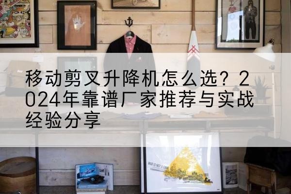 岳普湖升降平台厂家推荐-移动剪叉升降机怎么选?2024年靠谱厂家推荐与实战经验分享