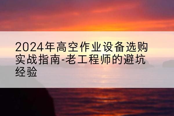 岳普湖高空作业升降机厂家推荐-2024年高空作业设备选购实战指南-老工程师的避坑经验