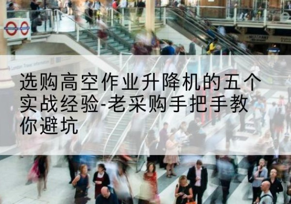 岳普湖高空作业升降机厂家-选购高空作业升降机的五个实战经验-老采购手把手教你避坑