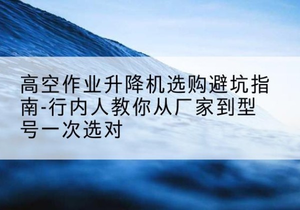 岳普湖升降平台厂家-高空作业升降机选购避坑指南-行内人教你从厂家到型号一次选对