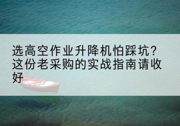 岳普湖高空作业升降机厂家推荐-选高空作业升降机怕踩坑？这份老采购的实战指南请收好