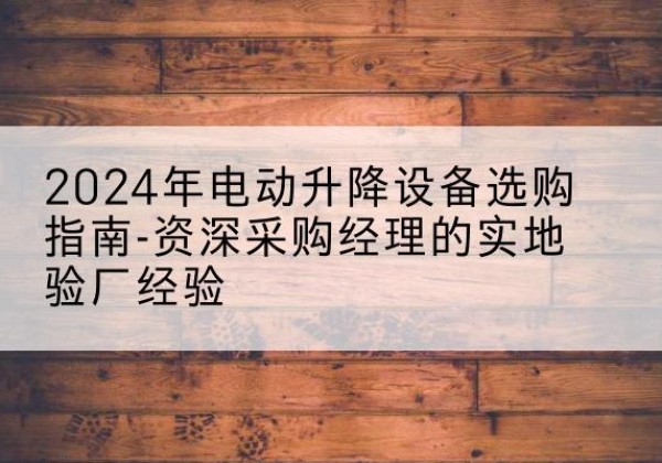 岳普湖电动剪叉升降平台厂家-2024年电动升降设备选购指南-资深采购经理的实地验厂经验