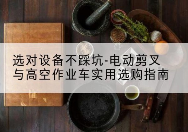 岳普湖电动剪叉升降平台怎么选-选对设备不踩坑-电动剪叉与高空作业车实用选购指南