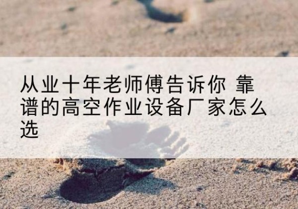 岳普湖高空作业升降机厂家推荐-从业十年老师傅告诉你 靠谱的高空作业设备厂家怎么选