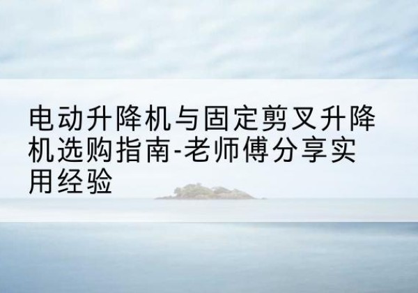 岳普湖电动升降机怎么选-电动升降机与固定剪叉升降机选购指南-老师傅分享实用经验