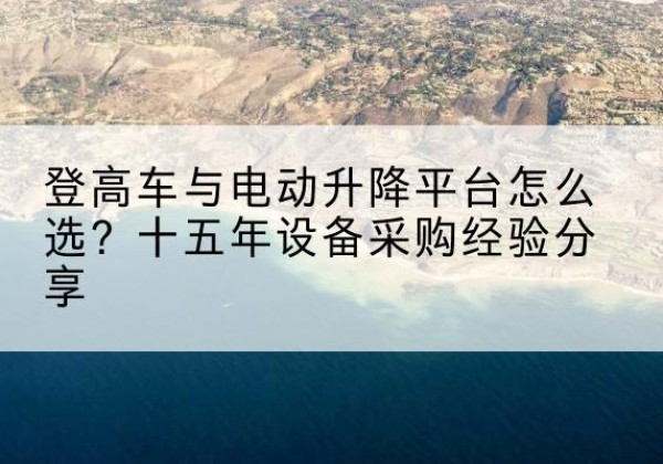 岳普湖登高车厂家厂家-登高车与电动升降平台怎么选？十五年设备采购经验分享