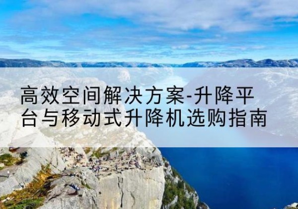 岳普湖升降平台厂家-*空间解决方案-升降平台与移动式升降机选购指南