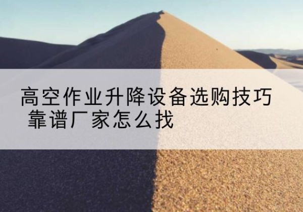 岳普湖电动升降平台厂家推荐-高空作业升降设备选购技巧 靠谱厂家怎么找