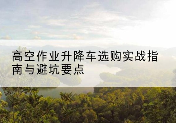 岳普湖升降车怎么选-高空作业升降车选购实战指南与避坑要点
