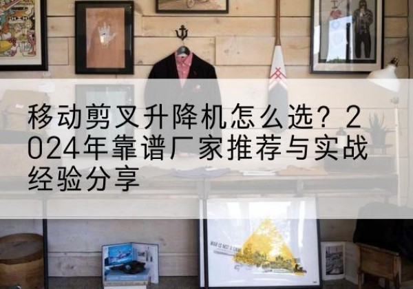 岳普湖升降平台厂家推荐-移动剪叉升降机怎么选？2024年靠谱厂家推荐与实战经验分享