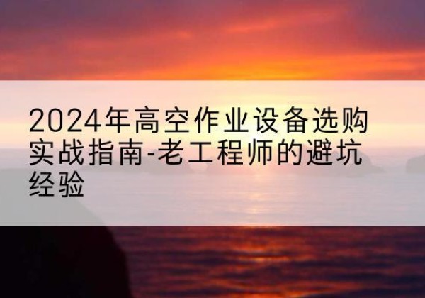 岳普湖高空作业升降机厂家推荐-2024年高空作业设备选购实战指南-老工程师的避坑经验