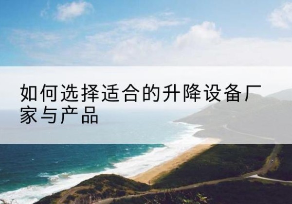 岳普湖电动升降平台厂家-如何选择适合的升降设备厂家与产品
