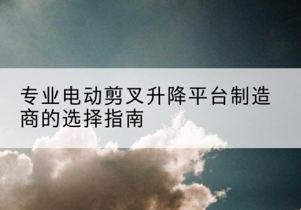 岳普湖电动剪叉升降平台厂家-专业电动剪叉升降平台制造商的选择指南
